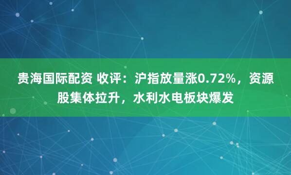 贵海国际配资 收评：沪指放量涨0.72%，资源股集体拉升，水利水电板块爆发