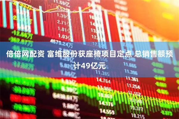 倍倍网配资 富维股份获座椅项目定点 总销售额预计49亿元