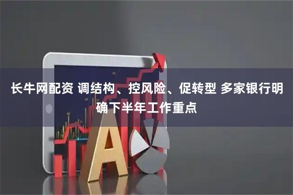 长牛网配资 调结构、控风险、促转型 多家银行明确下半年工作重点
