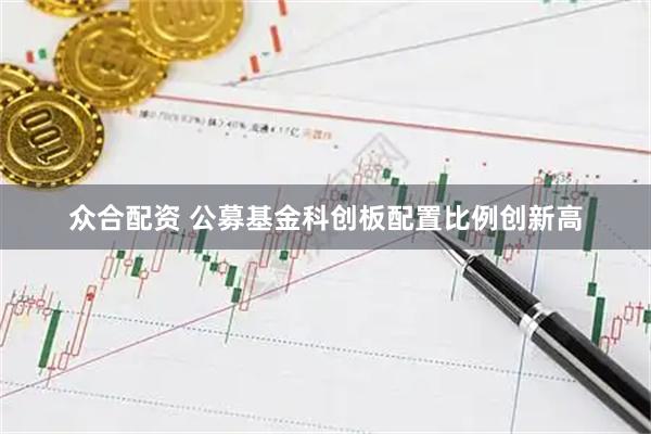 众合配资 公募基金科创板配置比例创新高