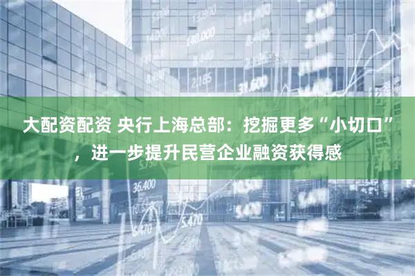 大配资配资 央行上海总部：挖掘更多“小切口”，进一步提升民营企业融资获得感