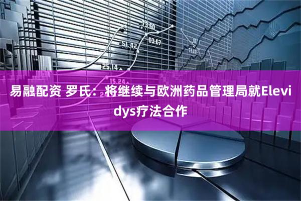 易融配资 罗氏：将继续与欧洲药品管理局就Elevidys疗法合作
