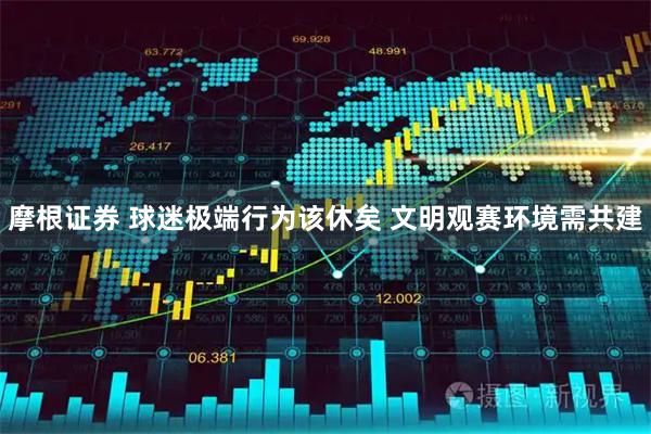摩根证券 球迷极端行为该休矣 文明观赛环境需共建