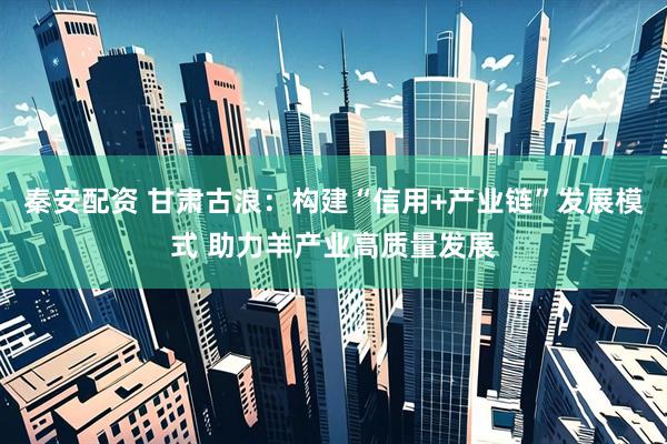 秦安配资 甘肃古浪：构建“信用+产业链”发展模式 助力羊产业高质量发展