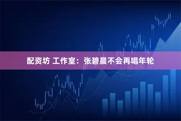 配资坊 工作室：张碧晨不会再唱年轮