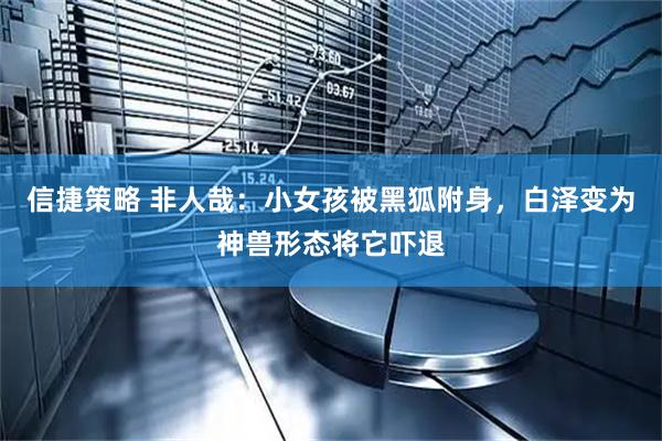 信捷策略 非人哉：小女孩被黑狐附身，白泽变为神兽形态将它吓退
