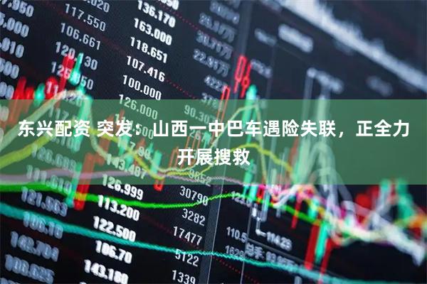 东兴配资 突发：山西一中巴车遇险失联，正全力开展搜救