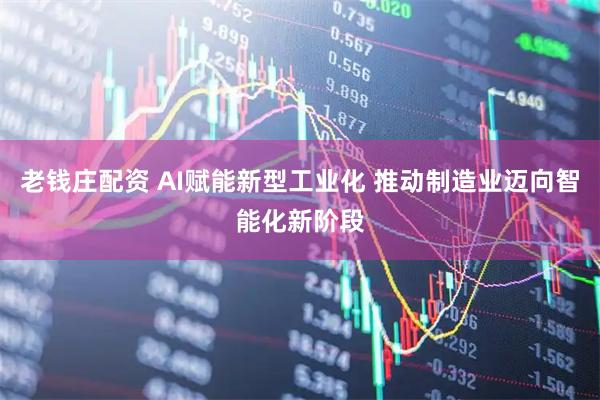 老钱庄配资 AI赋能新型工业化 推动制造业迈向智能化新阶段