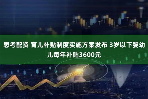 思考配资 育儿补贴制度实施方案发布 3岁以下婴幼儿每年补贴3600元