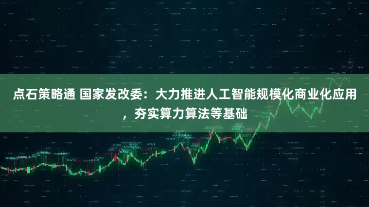 点石策略通 国家发改委：大力推进人工智能规模化商业化应用，夯实算力算法等基础