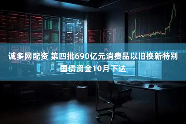 诚多网配资 第四批690亿元消费品以旧换新特别国债资金10月下达