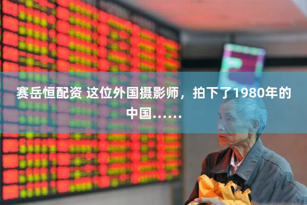 赛岳恒配资 这位外国摄影师，拍下了1980年的中国……