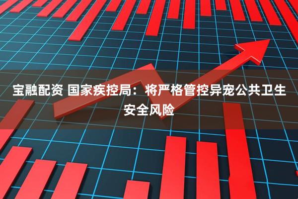 宝融配资 国家疾控局：将严格管控异宠公共卫生安全风险