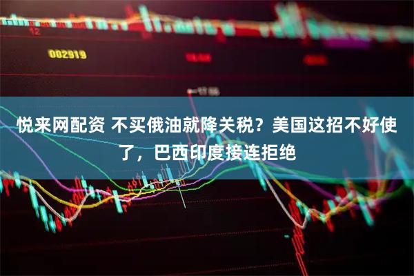 悦来网配资 不买俄油就降关税？美国这招不好使了，巴西印度接连拒绝