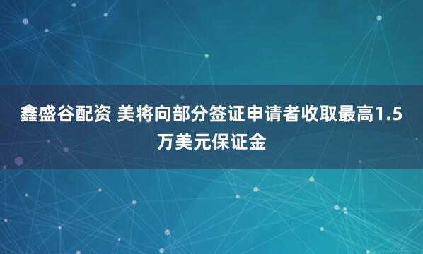 鑫盛谷配资 美将向部分签证申请者收取最高1.5万美元保证金