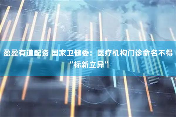 盈盈有道配资 国家卫健委：医疗机构门诊命名不得“标新立异”