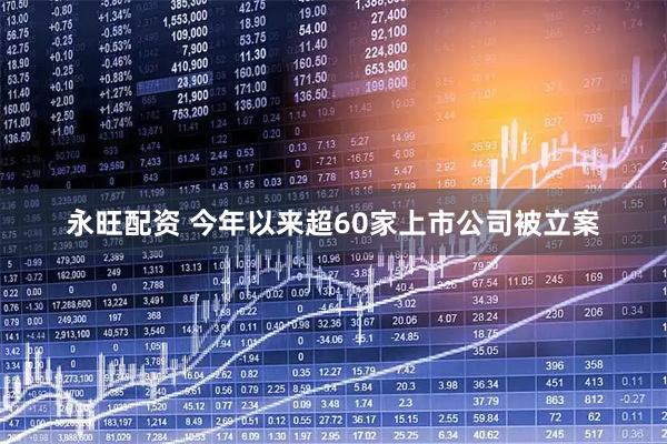 永旺配资 今年以来超60家上市公司被立案