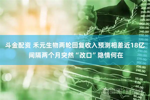 斗金配资 禾元生物两轮回复收入预测相差近18亿 间隔两个月突然“改口”隐情何在