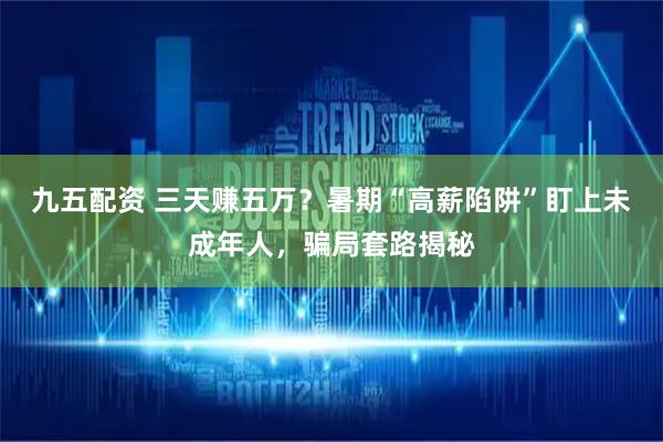 九五配资 三天赚五万？暑期“高薪陷阱”盯上未成年人，骗局套路揭秘