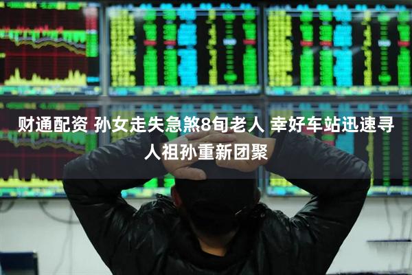 财通配资 孙女走失急煞8旬老人 幸好车站迅速寻人祖孙重新团聚