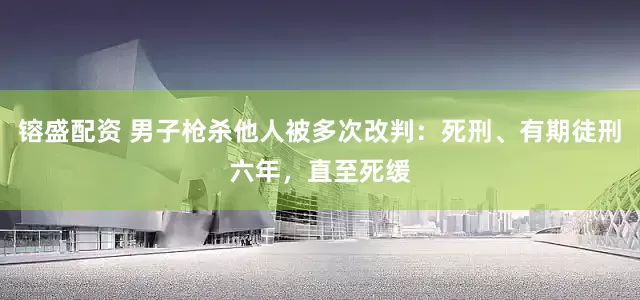 镕盛配资 男子枪杀他人被多次改判：死刑、有期徒刑六年，直至死缓