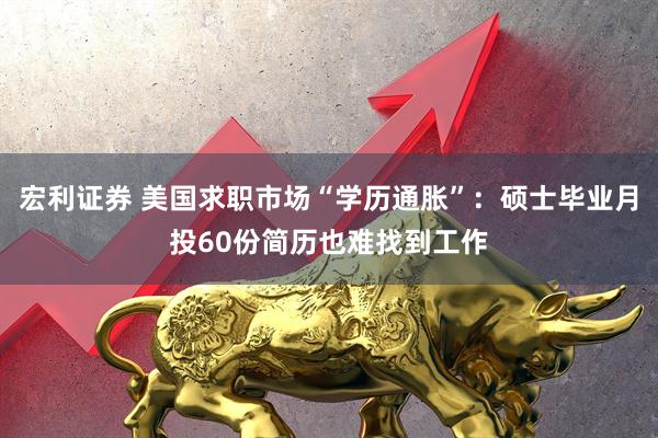 宏利证券 美国求职市场“学历通胀”：硕士毕业月投60份简历也难找到工作