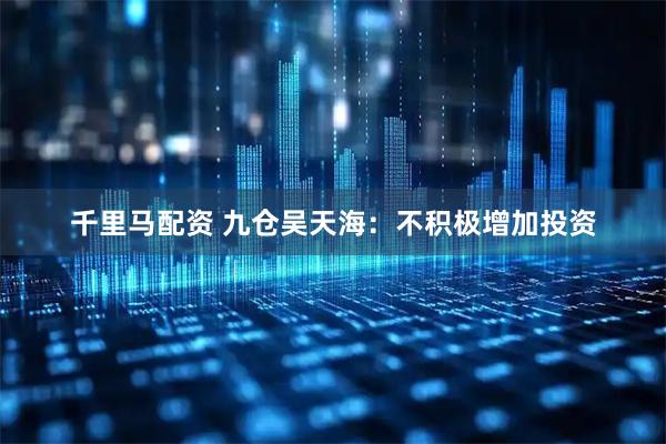 千里马配资 九仓吴天海：不积极增加投资