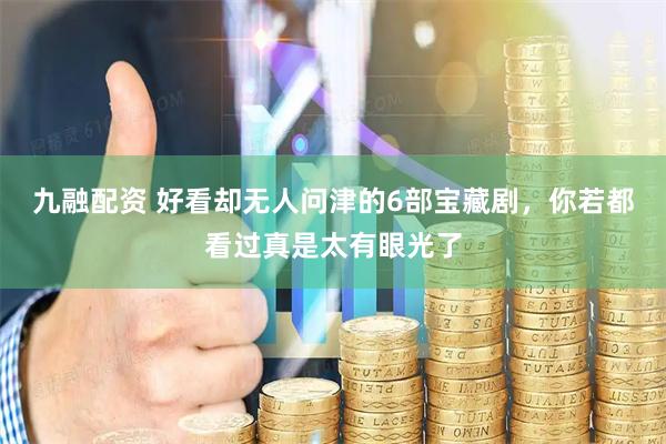 九融配资 好看却无人问津的6部宝藏剧，你若都看过真是太有眼光了