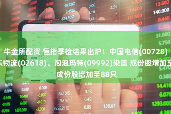 牛金所配资 恒指季检结果出炉！中国电信(00728)、京东物流(02618)、泡泡玛特(09992)染蓝 成份股增加至88只