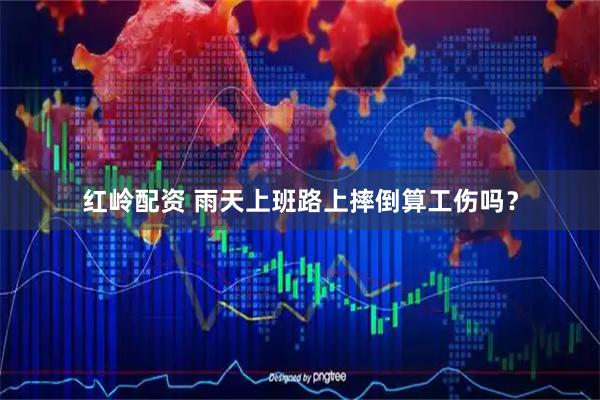 红岭配资 雨天上班路上摔倒算工伤吗？