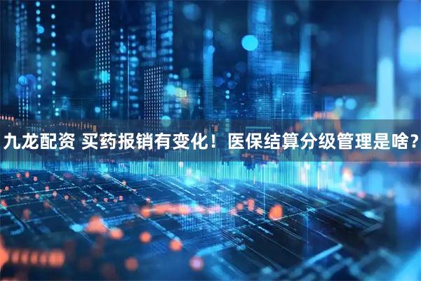 九龙配资 买药报销有变化！医保结算分级管理是啥？