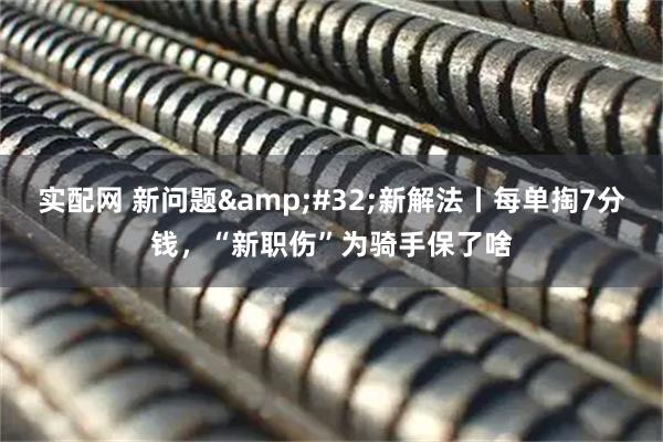 实配网 新问题&#32;新解法丨每单掏7分钱，“新职伤”为骑手保了啥