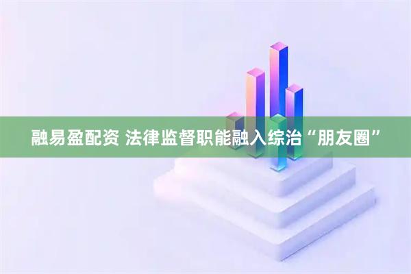 融易盈配资 法律监督职能融入综治“朋友圈”