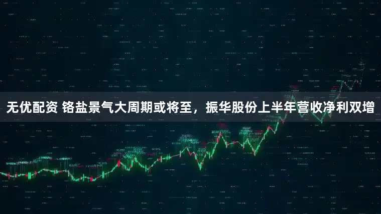 无优配资 铬盐景气大周期或将至，振华股份上半年营收净利双增