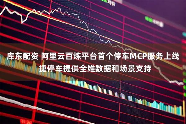 库东配资 阿里云百炼平台首个停车MCP服务上线  捷停车提供全维数据和场景支持