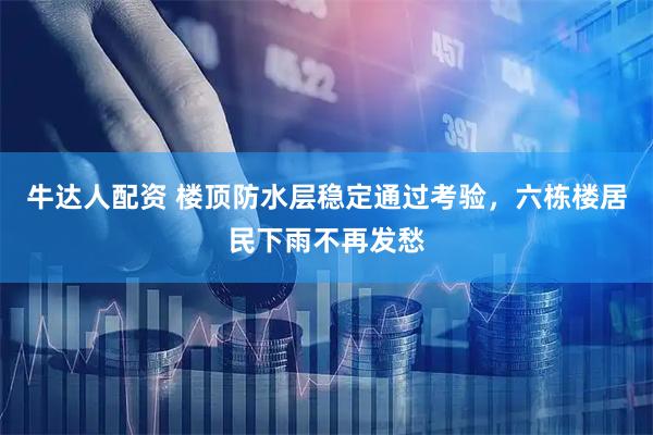 牛达人配资 楼顶防水层稳定通过考验，六栋楼居民下雨不再发愁