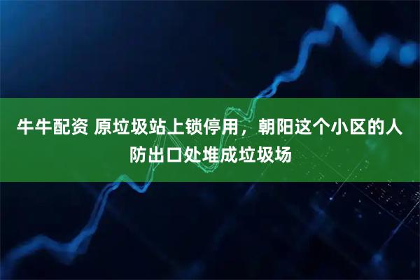 牛牛配资 原垃圾站上锁停用，朝阳这个小区的人防出口处堆成垃圾场