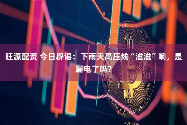 旺源配资 今日辟谣：下雨天高压线“滋滋”响，是漏电了吗？