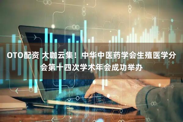 OTO配资 大咖云集！中华中医药学会生殖医学分会第十四次学术年会成功举办