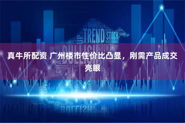 真牛所配资 广州楼市性价比凸显，刚需产品成交亮眼