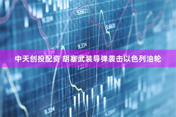 中天创投配资 胡塞武装导弹袭击以色列油轮