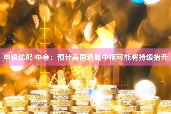 申银优配 中金：预计美国通胀中枢可能将持续抬升