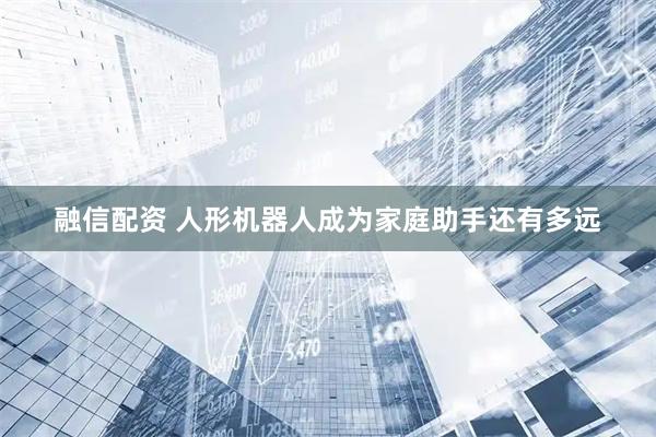 融信配资 人形机器人成为家庭助手还有多远