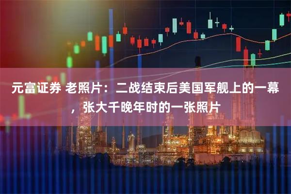元富证券 老照片：二战结束后美国军舰上的一幕，张大千晚年时的一张照片