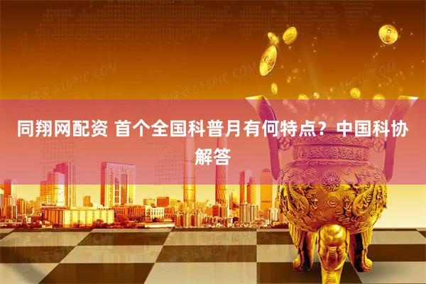 同翔网配资 首个全国科普月有何特点？中国科协解答
