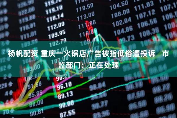 杨帆配资 重庆一火锅店广告被指低俗遭投诉   市监部门：正在处理