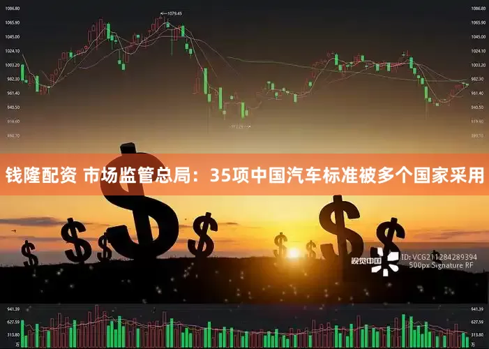 钱隆配资 市场监管总局：35项中国汽车标准被多个国家采用