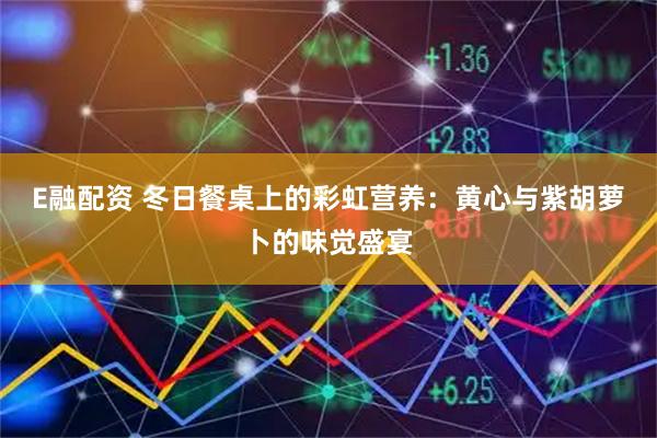 E融配资 冬日餐桌上的彩虹营养：黄心与紫胡萝卜的味觉盛宴