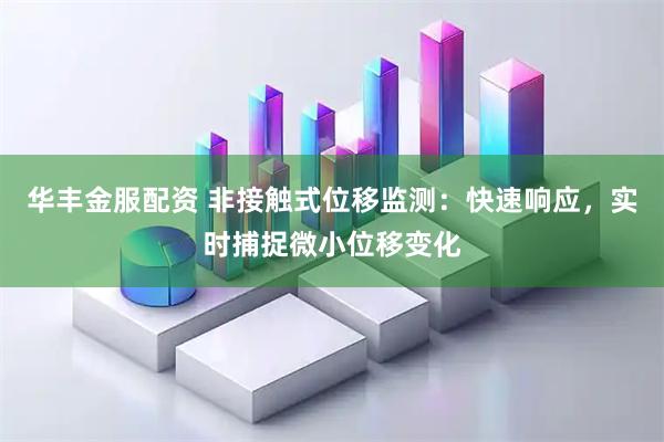 华丰金服配资 非接触式位移监测：快速响应，实时捕捉微小位移变化