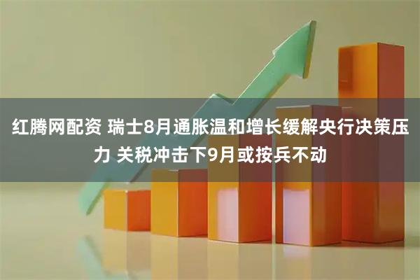 红腾网配资 瑞士8月通胀温和增长缓解央行决策压力 关税冲击下9月或按兵不动